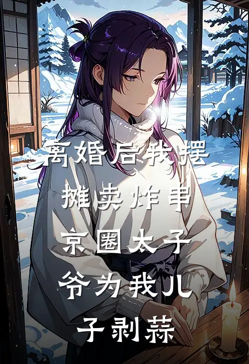 离婚后我摆摊卖炸串，京圈太子爷为我儿子剥蒜