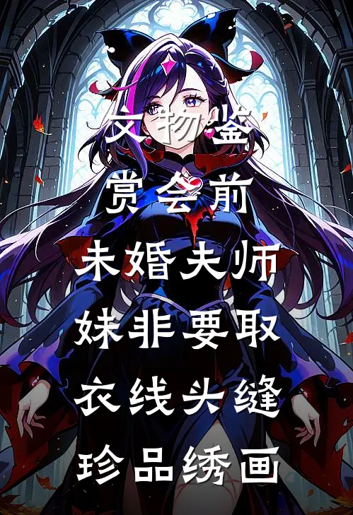 文物鉴赏会前，未婚夫师妹非要取衣线头缝珍品绣画