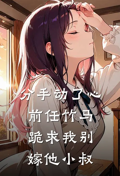 分手动了心，前任竹马跪求我别嫁他小叔