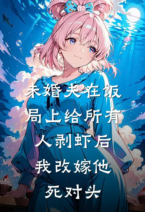 未婚夫在饭局上给所有人剥虾后，我改嫁他死对头