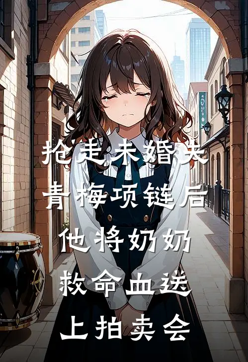 抢走未婚夫青梅项链后，他将奶奶救命血送上拍卖会