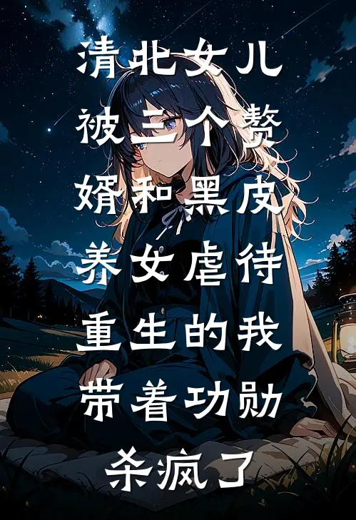 清北女儿被三个赘婿和黑皮养女虐待，重生的我带着功勋杀疯了